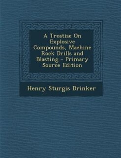 Front cover_A Treatise On Explosive Compounds, Machine Rock Drills and Blasting - Primary Source Edition