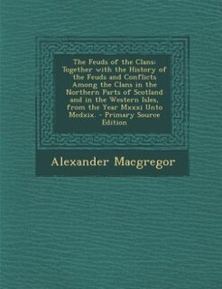 The Feuds of the Clans: Together with the History of the Feuds and Conflicts Among the Clans in the Northern Parts of Scotl