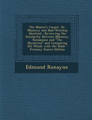 The Master's Carpet, Or, Masonry and Baal-Worship Identical ; Reviewing the Similarity Between Masonry, Romanism and The Mysteries and Comparing the Whole with the Bible - Primary Source Edition