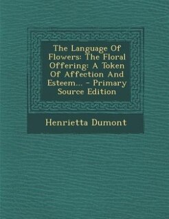 The Language Of Flowers: The Floral Offering: A Token Of Affection And Esteem... - Primary Source Edition