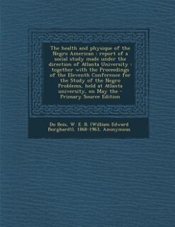 The health and physique of the Negro American: report of a social study made under the direction of Atlanta University : together with the Proceed