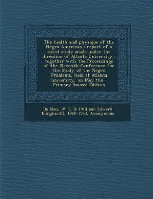 The health and physique of the Negro American: report of a social study made under the direction of Atlanta University : together with the Proceed
