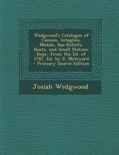 Wedgwood's Catalogue of Cameos, Intaglios, Medals, Bas-Reliefs, Busts, and Small Statues: Repr. from the Ed. of 1787. Ed. by E. Meteyard - Primary Source Edition