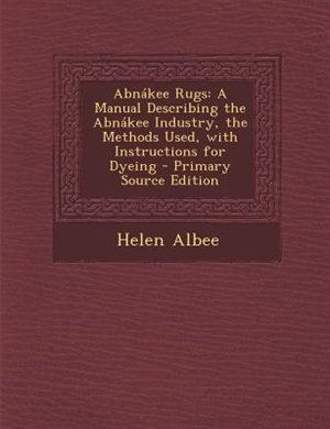 Abnákee Rugs: A Manual Describing the Abnákee Industry, the Methods Used, with Instructions for Dyeing