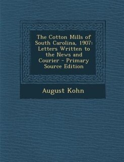 The Cotton Mills of South Carolina, 1907: Letters Written to the News and Courier - Primary Source Edition