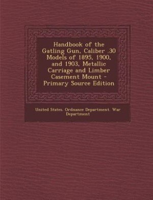 Front cover_Handbook of the Gatling Gun, Caliber .30 Models of 1895, 1900, and 1903, Metallic Carriage and Limber Casement Mount - Primary Source Edition