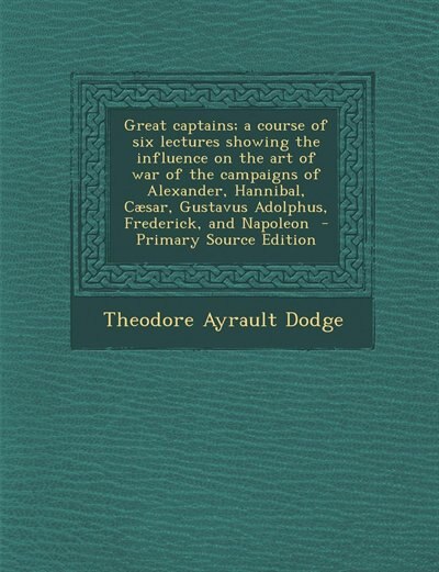 Couverture_Great captains; a course of six lectures showing the influence on the art of war of the campaigns of Alexander, Hannibal, Cæsar, Gustavus Adolphus, Frederick, and Napoleon  - Primary Source Edition
