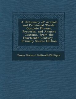 A Dictionary of Archaic and Provincial Words, Obsolete Phrases, Proverbs, and Ancient Customs, from the Fourteenth Century