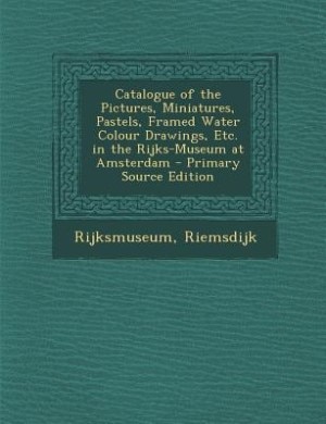 Catalogue of the Pictures, Miniatures, Pastels, Framed Water Colour Drawings, Etc. in the Rijks-Museum at Amsterdam - Primary Source Edition