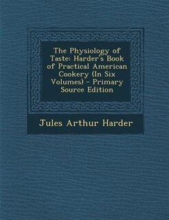 The Physiology of Taste: Harder's Book of Practical American Cookery (In Six Volumes)