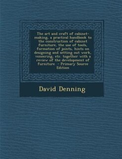 The art and craft of cabinet-making, a practical handbook to the construction of cabinet furniture, the use of tools, formation of joints, hints on designing and setting out work, veneering, etc. together with a review of the development of furniture