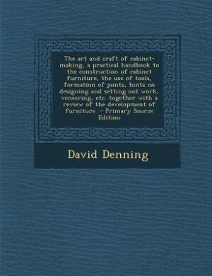 The art and craft of cabinet-making, a practical handbook to the construction of cabinet furniture, the use of tools, formation of joints, hints on designing and setting out work, veneering, etc. together with a review of the development of furniture