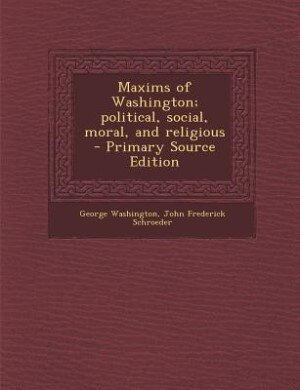 Maxims of Washington; political, social, moral, and religious  - Primary Source Edition