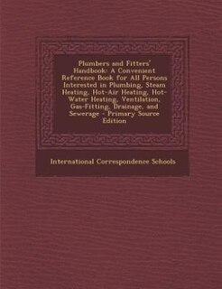 Plumbers and Fitters' Handbook: A Convenient Reference Book for All Persons Interested in Plumbing, Steam Heating, Hot-Air Heating,