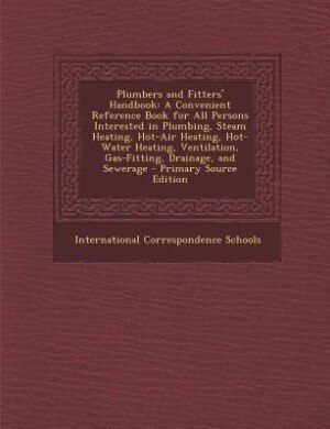 Plumbers and Fitters' Handbook: A Convenient Reference Book for All Persons Interested in Plumbing, Steam Heating, Hot-Air Heating,