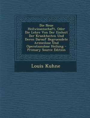 Front cover_Die Neue Heilwissenschaft, Oder Die Lehre Von Der Einheit Der Krankheiten Und Deren Darauf Begruendete Arzneilose Und Operationslose Heilung