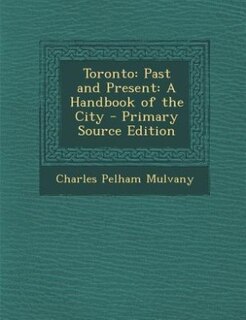 Toronto: Past and Present: A Handbook of the City - Primary Source Edition