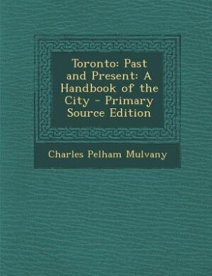 Toronto: Past and Present: A Handbook of the City - Primary Source Edition