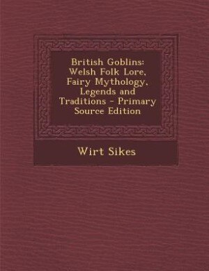 British Goblins: Welsh Folk Lore, Fairy Mythology, Legends and Traditions
