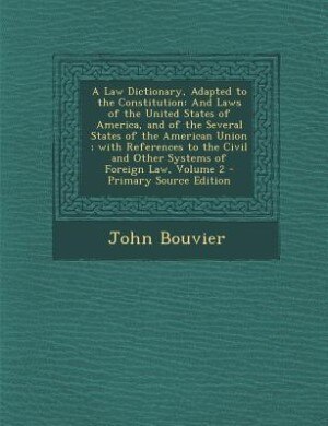 A Law Dictionary, Adapted to the Constitution: And Laws of the United States of America, and of the Several States of the American Union ; with Re