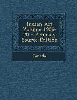 Indian Act Volume 1906-20 - Primary Source Edition