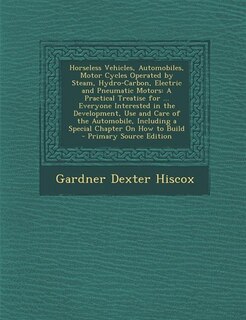 Horseless Vehicles, Automobiles, Motor Cycles Operated by Steam, Hydro-Carbon, Electric and Pneumatic Motors: A Practical Treatise for ... Everyone Interested in the Development, Use and Care of the Automobile