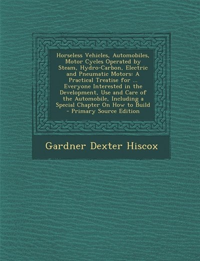 Horseless Vehicles, Automobiles, Motor Cycles Operated by Steam, Hydro-Carbon, Electric and Pneumatic Motors: A Practical Treatise for ... Everyone Interested in the Development, Use and Care of the Automobile
