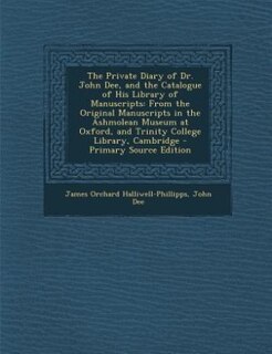 The Private Diary of Dr. John Dee, and the Catalogue of His Library of Manuscripts: From the Original Manuscripts in the Ashmolean Museum at Oxford, and Trinity College Library, Cambr