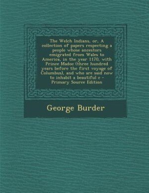 The Welch Indians, or, A collection of papers respecting a people whose ancestors emigrated from Wales to America, in the year 1170, with Prince Madoc (three hundred years before the first voyage of Columbus), and who are said now to inhabit a beautiful c