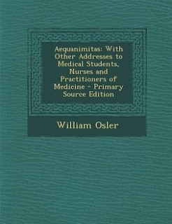 Aequanimitas: With Other Addresses to Medical Students, Nurses and Practitioners of Medicine