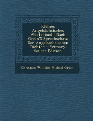 Kleines Angelsächsisches Wörterbuch: Nach Grein'S Sprachschatz Der Angelsächsischen Dichter - Primary Source Edition