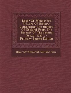 Roger Of Wendover's Flowers Of History: Comprising The History Of England From The Descent Of The Saxons To A.d. 1235...