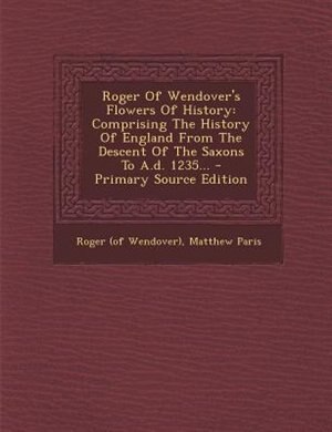Roger Of Wendover's Flowers Of History: Comprising The History Of England From The Descent Of The Saxons To A.d. 1235...