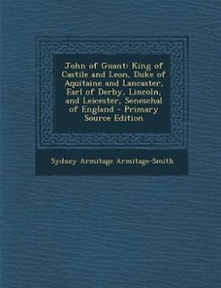 John of Guant: King of Castile and Leon, Duke of Aquitaine and Lancaster, Earl of Derby, Lincoln, and Leicester, S