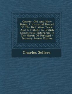 Oporto, Old And New: Being A Historical Record Of The Port Wine Trade, And A Tribute To British Commercial Enterprize In