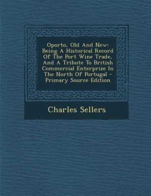 Oporto, Old And New: Being A Historical Record Of The Port Wine Trade, And A Tribute To British Commercial Enterprize In