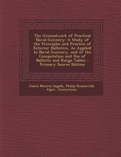 The Groundwork of Practical Naval Gunnery: A Study of the Principles and Practice of Exterior Ballistics, As Applied to Naval Gunnery, and of