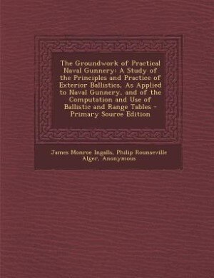 The Groundwork of Practical Naval Gunnery: A Study of the Principles and Practice of Exterior Ballistics, As Applied to Naval Gunnery, and of