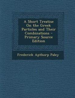 A Short Treatise On the Greek Particles and Their Combinations - Primary Source Edition