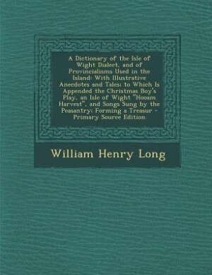 A Dictionary of the Isle of Wight Dialect, and of Provincialisms Used in the Island: With Illustrative Anecdotes and Tales; to Which Is Appended the Christmas Boy's Play, an Isle of Wi
