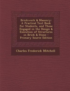 Brickwork & Masonry: A Practical Text Book for Students, and Those Engaged in the Design & Execution of Structures in Br