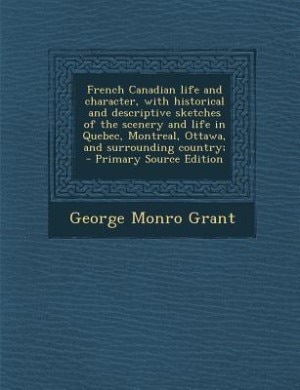 French Canadian life and character, with historical and descriptive sketches of the scenery and life in Quebec, Montreal, Ottawa, and surrounding country;  - Primary Source Edition