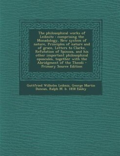 The philosophical works of Leibnitz: comprising the Monadology, New system of nature, Principles of nature and of grace, Letters to Clar