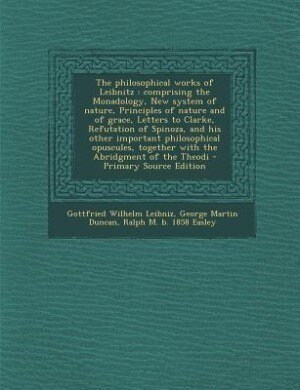 The philosophical works of Leibnitz: comprising the Monadology, New system of nature, Principles of nature and of grace, Letters to Clar