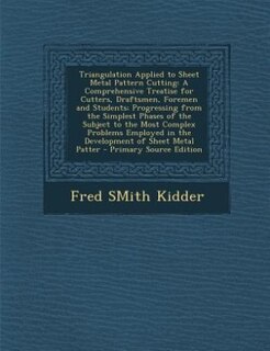 Triangulation Applied to Sheet Metal Pattern Cutting: A Comprehensive Treatise for Cutters, Draftsmen, Foremen and Students; Progressing from the Simples