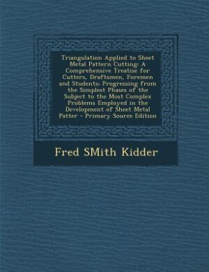 Triangulation Applied to Sheet Metal Pattern Cutting: A Comprehensive Treatise for Cutters, Draftsmen, Foremen and Students; Progressing from the Simples