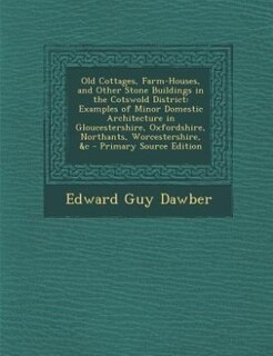 Old Cottages, Farm-Houses, and Other Stone Buildings in the Cotswold District: Examples of Minor Domestic Architecture in Gloucestershire, Oxfordshire, Northants, Worcestershire,