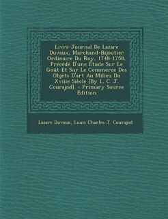 Livre-Journal De Lazare Duvaux, Marchand-Bijoutier Ordinaire Du Roy, 1748-1758, Précédé D'une Étude Sur Le Goût Et Sur Le Commerce Des Objets D'art Au Milieu Du Xviiie Siècle [By L. C. J. Courajod]. - Primary Source Edition