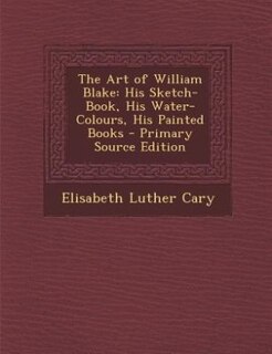 The Art of William Blake: His Sketch-Book, His Water-Colours, His Painted Books - Primary Source Edition