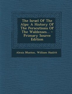 The Israel Of The Alps: A History Of The Perscutions Of The Waldenses... - Primary Source Edition